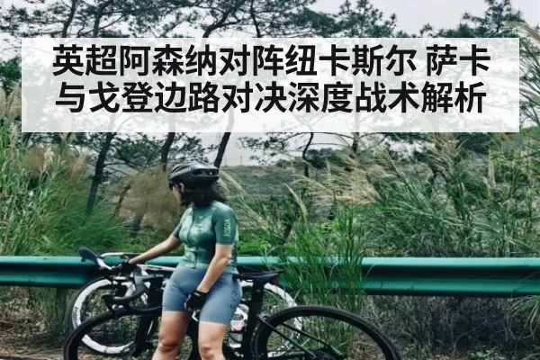 英超阿森纳对阵纽卡斯尔 萨卡与戈登边路对决深度战术解析