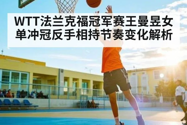 WTT法兰克福冠军赛王曼昱女单冲冠反手相持节奏变化解析