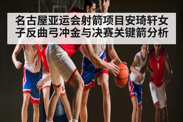 名古屋亚运会射箭项目安琦轩女子反曲弓冲金与决赛关键箭分析