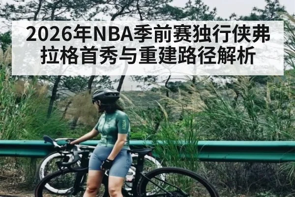2026年NBA季前赛独行侠弗拉格首秀与重建路径解析