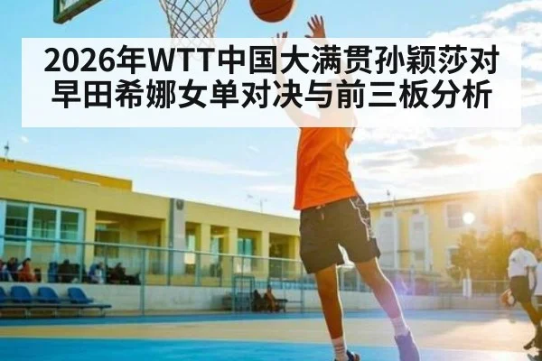 2026年WTT中国大满贯孙颖莎对早田希娜女单对决与前三板分析