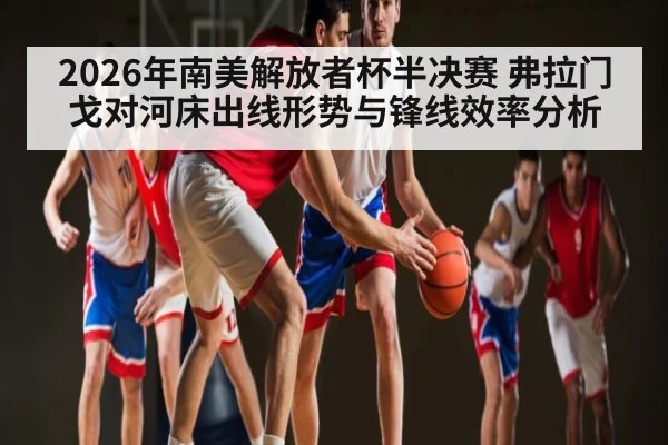 2026年南美解放者杯半决赛 弗拉门戈对河床出线形势与锋线效率分析