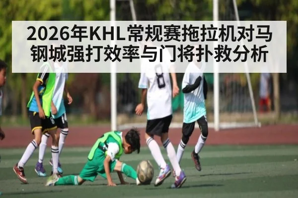 2026年KHL常规赛拖拉机对马钢城强打效率与门将扑救分析