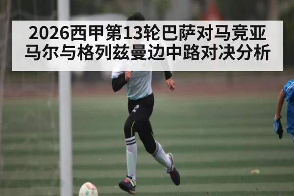 2026西甲第13轮巴萨对马竞亚马尔与格列兹曼边中路对决分析